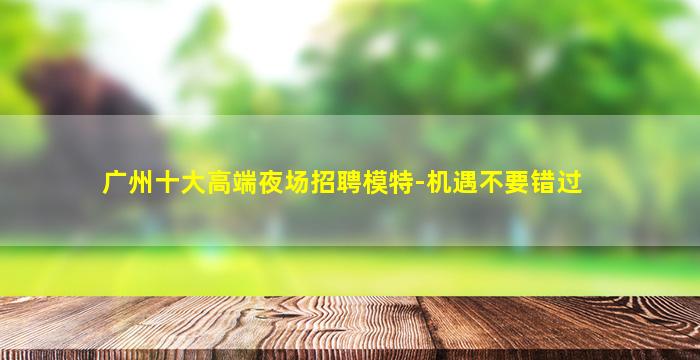 广州十大高端夜场招聘模特-机遇不要错过